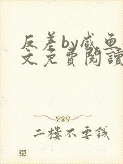 反差by咸鱼全文免费阅读笔趣阁