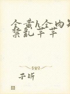 全黄h全肉短篇禁乱芊芊