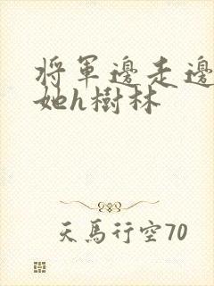 将军边走边挺进她h树林
