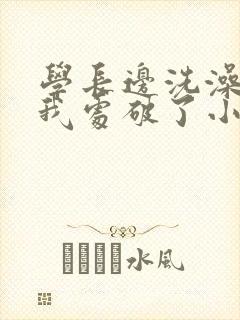 学长边洗澡边把我处破了小说