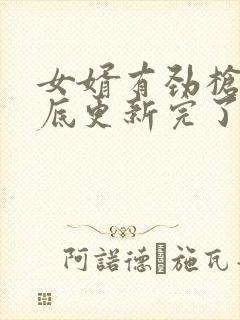 女婿有劲枪枪到底更新完了吗