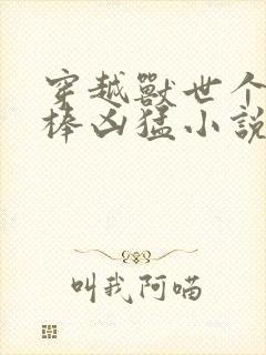 穿越兽世个个巨棒凶猛小说