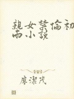 亲女禁伦初尝云雨小说