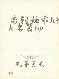 脔到她乖h粗话h名器np