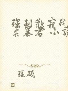 强制欢宠我的温柔暴君 小说