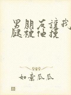 男朋友让我打开腿被他摸