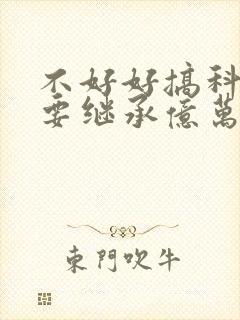 不好好搞科研就要继承亿万家产