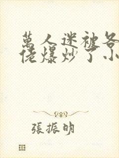 万人迷被各路大佬爆炒了小说