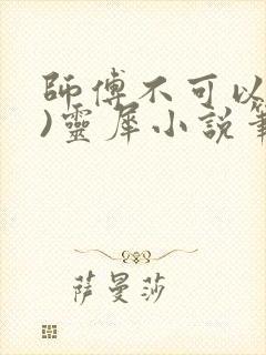 师傅不可以(限)灵犀小说笔趣阁