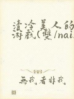 清冷美人的神奇游戏(双/nai)抹茶冰沙