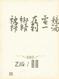 被绑在电竞椅上榨精到一滴不剩