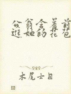 公翁含着前面挺进她的花苞