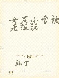 女友小雪被房东老板玩