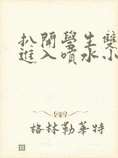 扒开学生双腿猛进入喷水小说