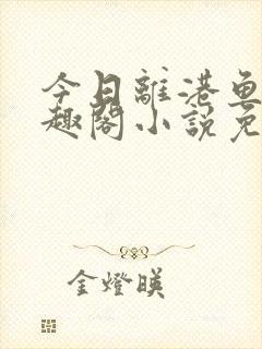 今日离港鱼宰笔趣阁小说免费阅读