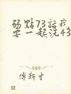 弱点73话我也要一起洗43321