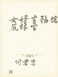 女婿有劲枪枪到底林雪