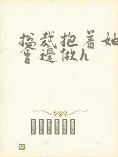 总裁抱着她边开会边做h