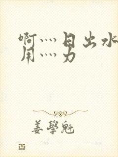 啊灬日出水了灬用灬力