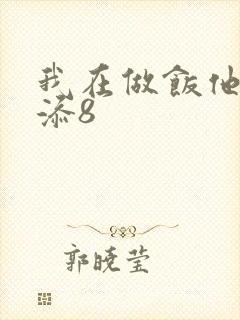 我在做饭他在下添8