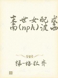 末世女配求生指南(nph)波西米亚