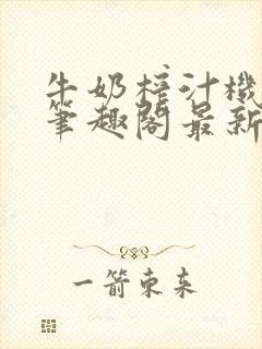 牛奶榨汁机po笔趣阁最新更新内容