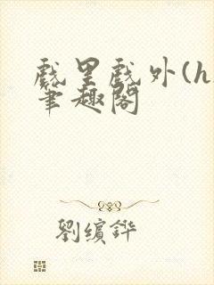 戏里戏外(h)笔趣阁