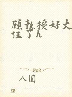 顾教授好大含不住了h