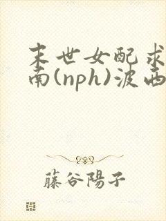 末世女配求生指南(nph)波西米亚