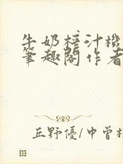 牛奶榨汁机po笔趣阁作者臣年