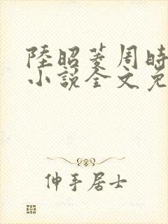 陆昭菱周时阅的小说全文免费阅读