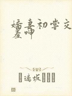 娇妻初尝交换害羞呻