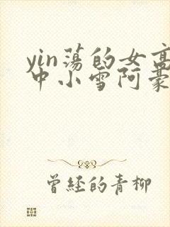yin荡的女高中小雪阿豪