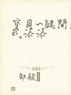 宝贝~腿开大点我添添