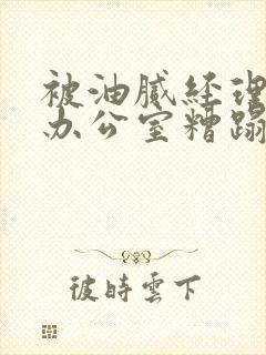 被油腻经理抱进办公室糟蹋h