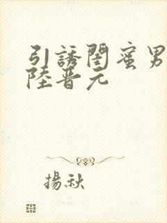 引诱闺蜜男友h陆晋元