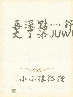 再深点灬舒服灬大了添JUWU