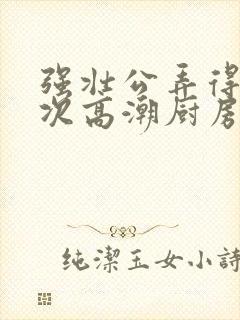 强壮公弄得我次次高潮厨房