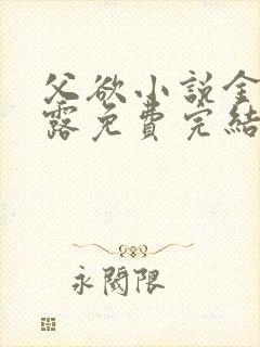 父欲小说金银花露免费完结笔趣阁