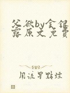 父欲by金银花露原文免费阅读笔趣阁