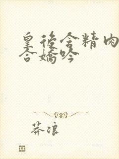 皇后含精肉臀迎合娇吟