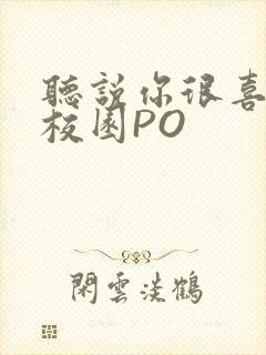 听说你很喜欢我校园PO