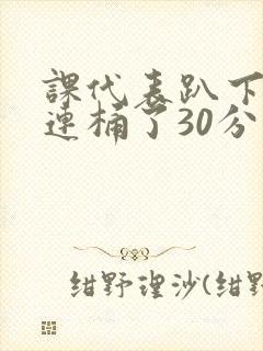 课代表趴下让我连桶了30分钟