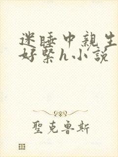 迷睡中亲生乖女好紧h小说