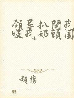 领导扒开我奶罩吸我奶头图片