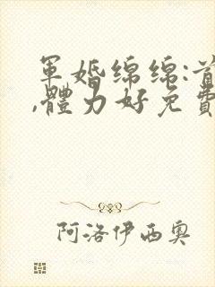 军婚绵绵:首长,体力好免费阅读