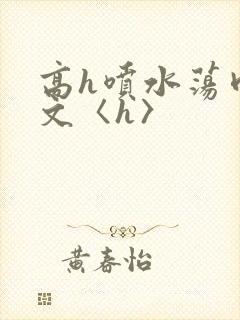 高h喷水荡肉欲文〈h〉
