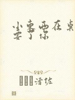 小东西在桌子上要了你