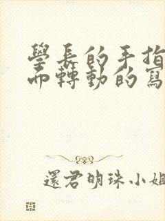 学长的手指在里面转动的写作业