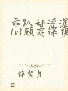 乖趴好灌浓精h1v1顾霆琛视频